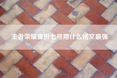 王者荣耀鲁班七号用什么铭文最强