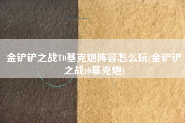 金铲铲之战T0基克炮阵容怎么玩(金铲铲之战t0基克炮)