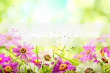 阴阳师海国退治黄泉之塔day1攻略