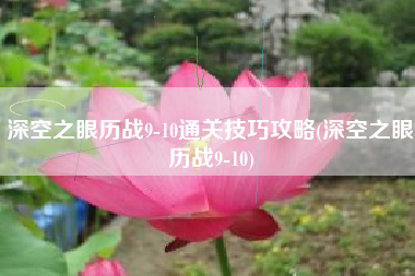 深空之眼历战9-10通关技巧攻略(深空之眼历战9-10)