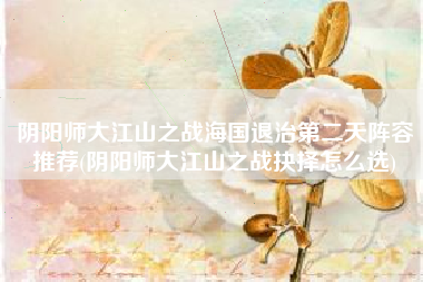 阴阳师大江山之战海国退治第二天阵容推荐(阴阳师大江山之战抉择怎么选)
