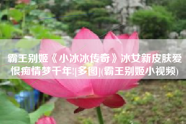 霸王别姬《小冰冰传奇》冰女新皮肤爱恨痴情梦千年![多图](霸王别姬小视频)