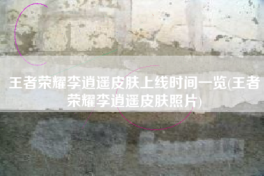 王者荣耀李逍遥皮肤上线时间一览(王者荣耀李逍遥皮肤照片)