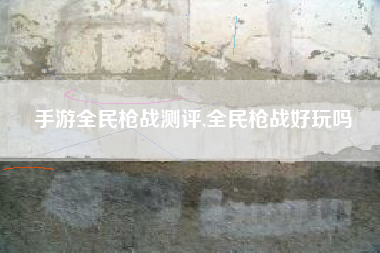 手游全民枪战测评,全民枪战好玩吗
