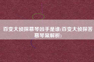 百变大侦探慕琴凶手是谁(百变大侦探答慕琴案解析)
