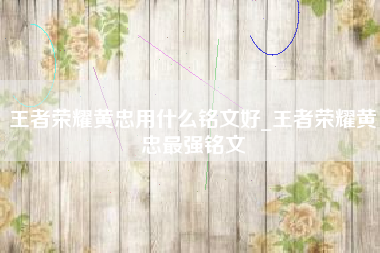 王者荣耀黄忠用什么铭文好_王者荣耀黄忠最强铭文