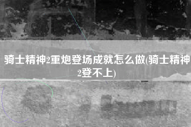 骑士精神2重炮登场成就怎么做(骑士精神2登不上)