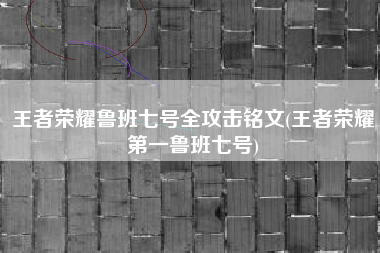 王者荣耀鲁班七号全攻击铭文(王者荣耀第一鲁班七号)