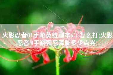火影忍者OL手游英雄副本6-15怎么打(火影忍者ol手游强忍降临多少点券)