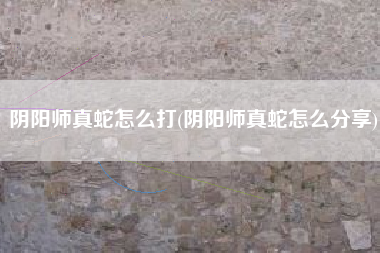 阴阳师真蛇怎么打(阴阳师真蛇怎么分享)