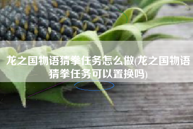 龙之国物语猜拳任务怎么做(龙之国物语猜拳任务可以置换吗)