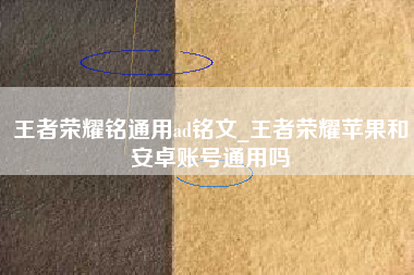 王者荣耀铭通用ad铭文_王者荣耀苹果和安卓账号通用吗