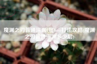魔渊之刃普通深渊8层boss打法攻略(魔渊之刃普通深渊多少层)