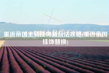 重返帝国坐骑挂饰新玩法攻略(重返帝国挂饰替换)