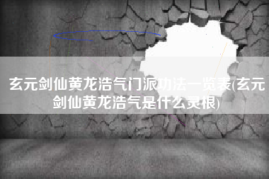 玄元剑仙黄龙浩气门派功法一览表(玄元剑仙黄龙浩气是什么灵根)