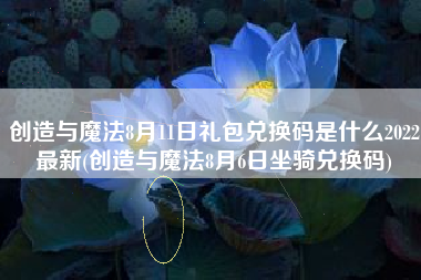 创造与魔法8月11日礼包兑换码是什么2022最新(创造与魔法8月6日坐骑兑换码)