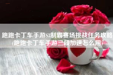 跑跑卡丁车手游S3制霸赛场挑战任务攻略(跑跑卡丁车手游三段加速怎么用)