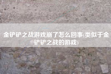 金铲铲之战游戏崩了怎么回事(类似于金铲铲之战的游戏)