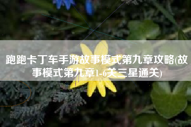 跑跑卡丁车手游故事模式第九章攻略(故事模式第九章1-6关三星通关)