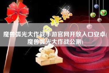 魔兽弧光大作战手游官网开放入口安卓(魔兽弧光大作战公测)