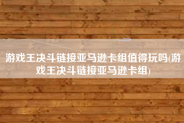 游戏王决斗链接亚马逊卡组值得玩吗(游戏王决斗链接亚马逊卡组)