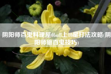 阴阳师百鬼料理屋0buff上10星打法攻略(阴阳师砸百鬼技巧)