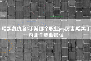 暗黑复仇者3手游哪个职业pvp厉害,暗黑手游哪个职业最强