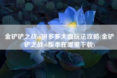 金铲铲之战s6拼多多大嘴玩法攻略(金铲铲之战s6版本在哪里下载)