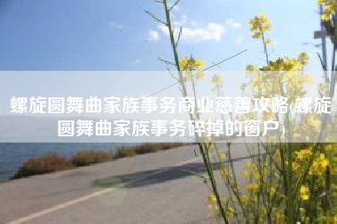 螺旋圆舞曲家族事务商业慈善攻略(螺旋圆舞曲家族事务碎掉的窗户)