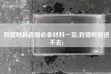 狩猎时刻进图必拿材料一览(狩猎时刻进不去)