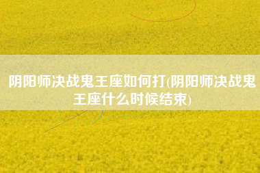 阴阳师决战鬼王座如何打(阴阳师决战鬼王座什么时候结束)
