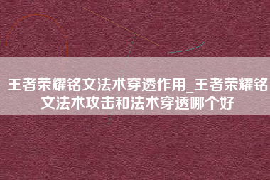 王者荣耀铭文法术穿透作用_王者荣耀铭文法术攻击和法术穿透哪个好