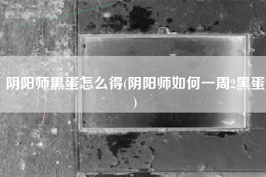 阴阳师黑蛋怎么得(阴阳师如何一周2黑蛋)