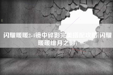 闪耀暖暖2-4镜中碎影完美搭配攻略(闪耀暖暖绯月之影)