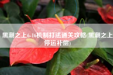 黑潮之上6-16机制打法通关攻略(黑潮之上停运补偿)
