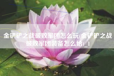 金铲铲之战破败军团怎么玩(金铲铲之战破败军团装备怎么给)_1