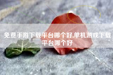 免费手游下载平台哪个好,单机游戏下载平台哪个好