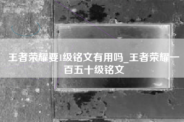 王者荣耀要1级铭文有用吗_王者荣耀一百五十级铭文