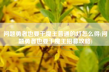 问题勇者也要干魔王普通的灯怎么得(问题勇者也要干魔王招募攻略)