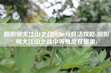 阴阳师大江山之战18200分打法攻略(阴阳师大江山之战中等难度在哪里)