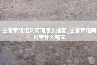 王者荣耀铭文阿珂怎么搭配_王者荣耀阿珂带什么铭文