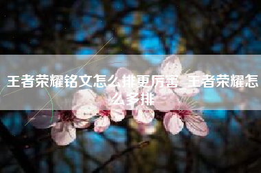 王者荣耀铭文怎么排更厉害_王者荣耀怎么多排
