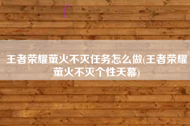 王者荣耀萤火不灭任务怎么做(王者荣耀萤火不灭个性天幕)