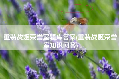 重装战姬荣誉室题库答案(重装战姬荣誉室知识问答)