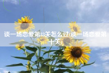 谈一场恋爱第33关怎么过(谈一场恋爱第十关)