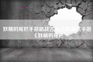 妖精的尾巴手游助战吉尔达滋,腾讯手游《妖精的尾巴