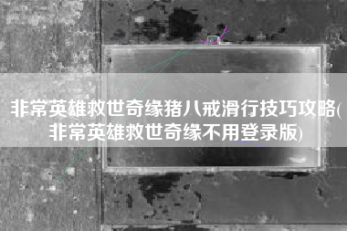 非常英雄救世奇缘猪八戒滑行技巧攻略(非常英雄救世奇缘不用登录版)