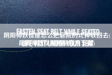 阴阳师妖怪屋怎么把庭院的式神收回去(阴阳师妖怪屋网易官方下载)