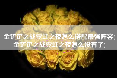 金铲铲之战霓虹之夜怎么搭配最强阵容(金铲铲之战霓虹之夜怎么没有了)