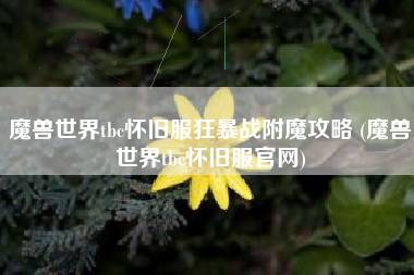 魔兽世界tbc怀旧服狂暴战附魔攻略 (魔兽世界tbc怀旧服官网)
